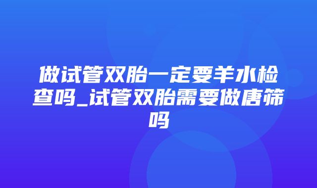 做试管双胎一定要羊水检查吗_试管双胎需要做唐筛吗