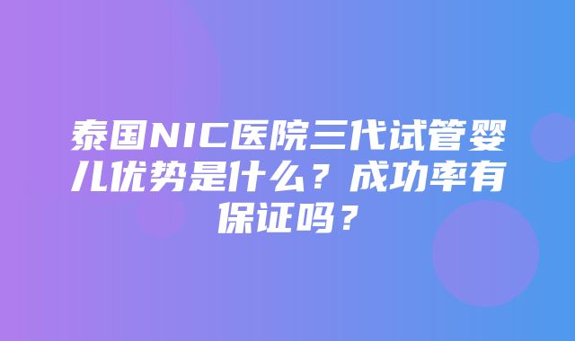 泰国NIC医院三代试管婴儿优势是什么？成功率有保证吗？