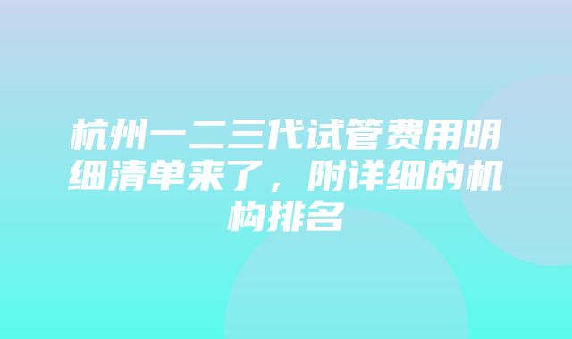 杭州一二三代试管费用明细清单来了，附详细的机构排名