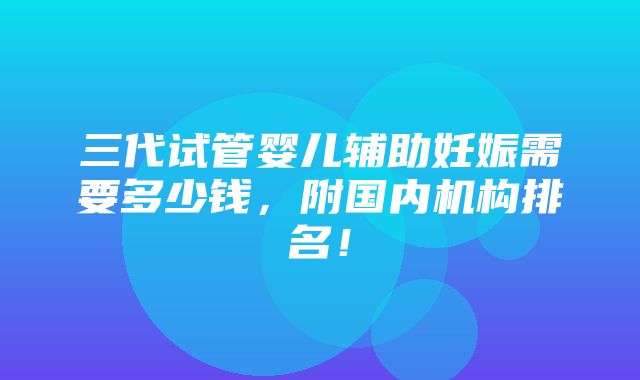 三代试管婴儿辅助妊娠需要多少钱，附国内机构排名！