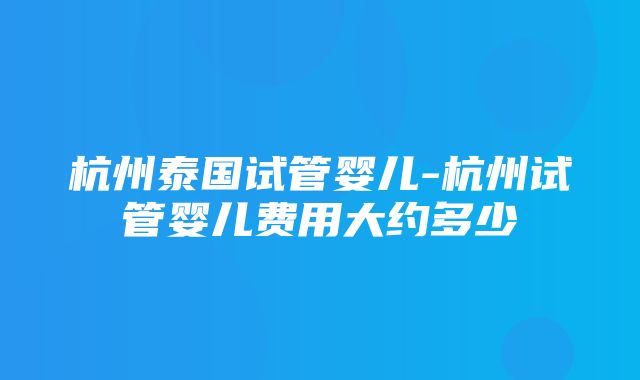 杭州泰国试管婴儿-杭州试管婴儿费用大约多少