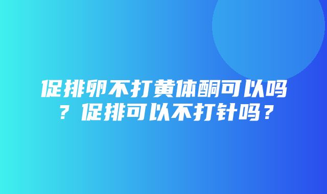 促排卵不打黄体酮可以吗？促排可以不打针吗？