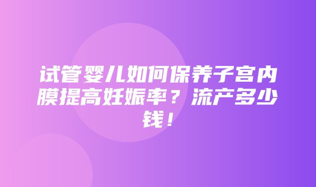 试管婴儿如何保养子宫内膜提高妊娠率？流产多少钱！