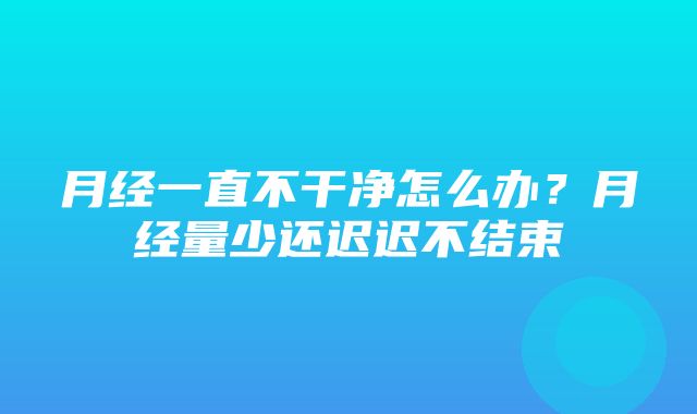 月经一直不干净怎么办？月经量少还迟迟不结束