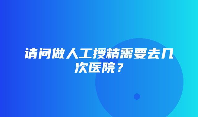 请问做人工授精需要去几次医院？