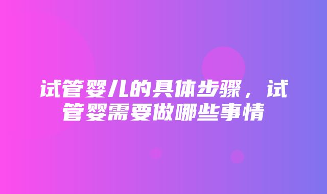 试管婴儿的具体步骤，试管婴需要做哪些事情