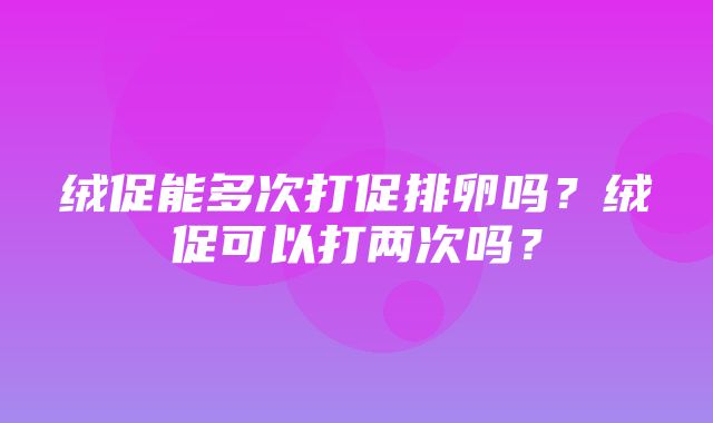 绒促能多次打促排卵吗？绒促可以打两次吗？