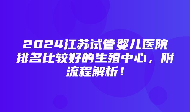 2024江苏试管婴儿医院排名比较好的生殖中心，附流程解析！