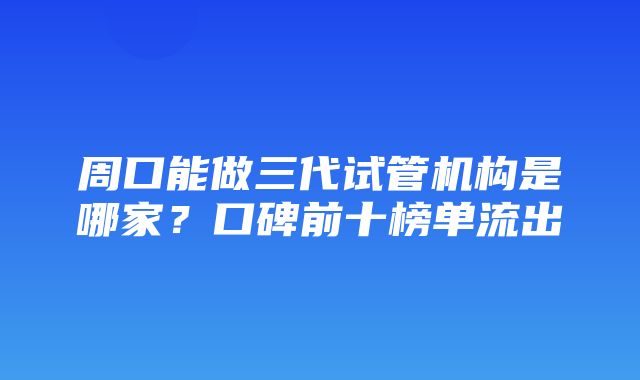 周口能做三代试管机构是哪家？口碑前十榜单流出