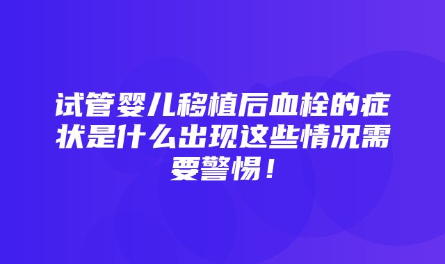 试管婴儿移植后血栓的症状是什么出现这些情况需要警惕！