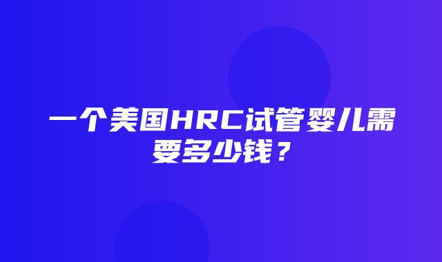 一个美国HRC试管婴儿需要多少钱？