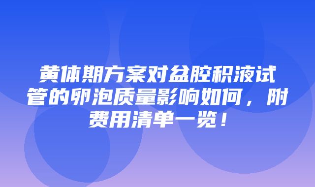 黄体期方案对盆腔积液试管的卵泡质量影响如何，附费用清单一览！