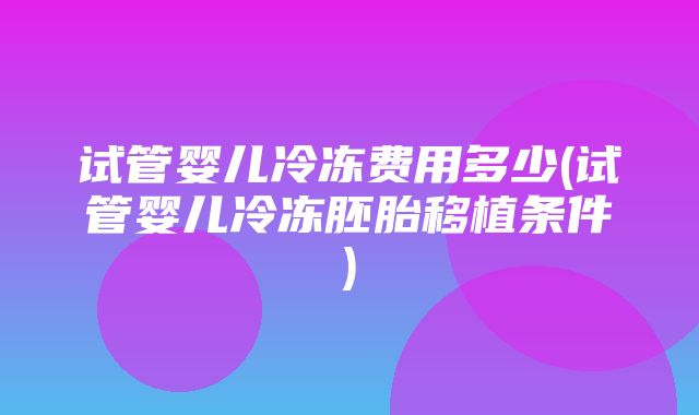 试管婴儿冷冻费用多少(试管婴儿冷冻胚胎移植条件)