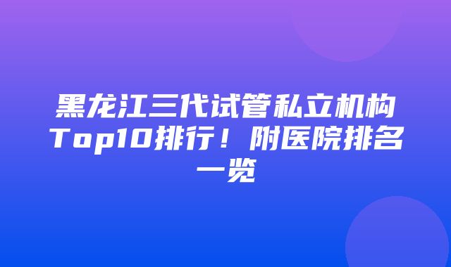 黑龙江三代试管私立机构Top10排行！附医院排名一览