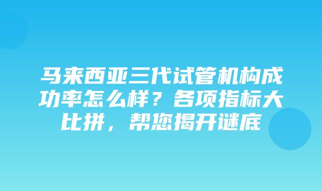 马来西亚三代试管机构成功率怎么样？各项指标大比拼，帮您揭开谜底