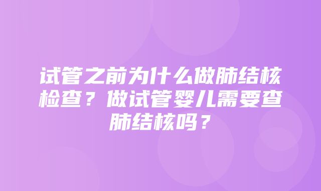 试管之前为什么做肺结核检查？做试管婴儿需要查肺结核吗？