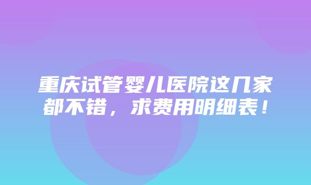 重庆试管婴儿医院这几家都不错，求费用明细表！