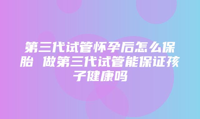 第三代试管怀孕后怎么保胎 做第三代试管能保证孩子健康吗