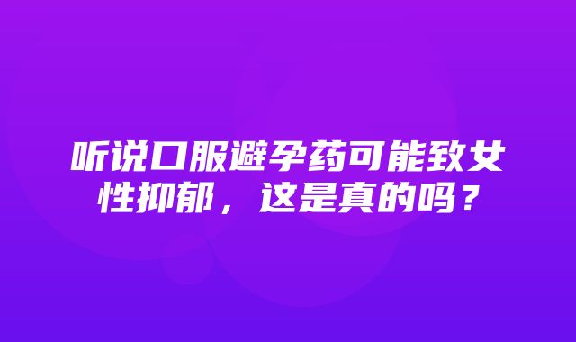 听说口服避孕药可能致女性抑郁，这是真的吗？