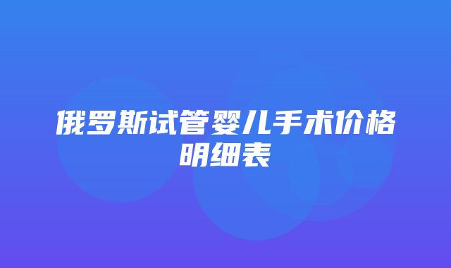 俄罗斯试管婴儿手术价格明细表