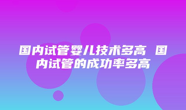 国内试管婴儿技术多高 国内试管的成功率多高