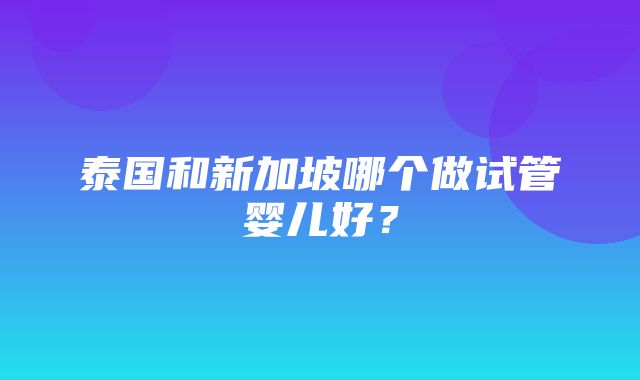 泰国和新加坡哪个做试管婴儿好？