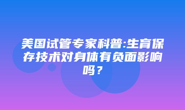 美国试管专家科普:生育保存技术对身体有负面影响吗？