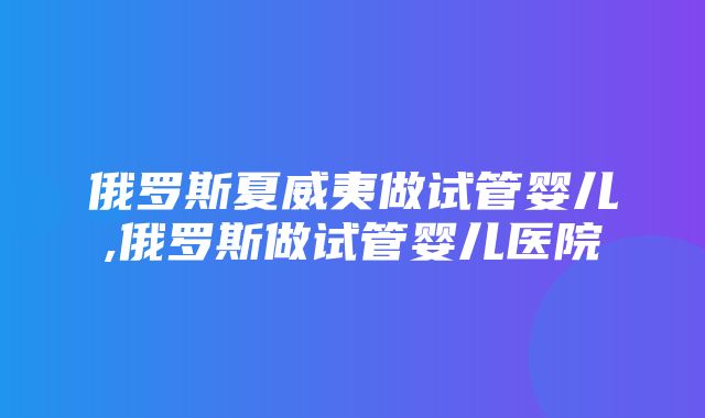 俄罗斯夏威夷做试管婴儿,俄罗斯做试管婴儿医院