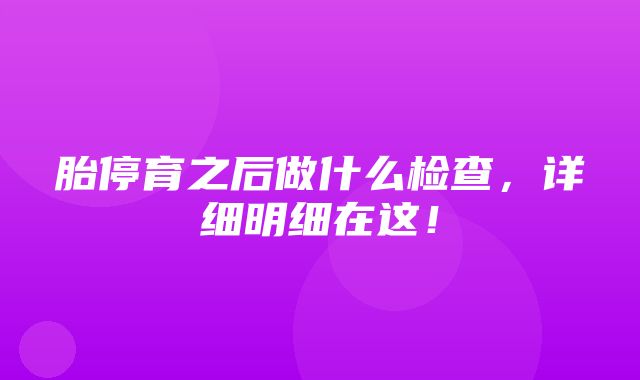 胎停育之后做什么检查，详细明细在这！