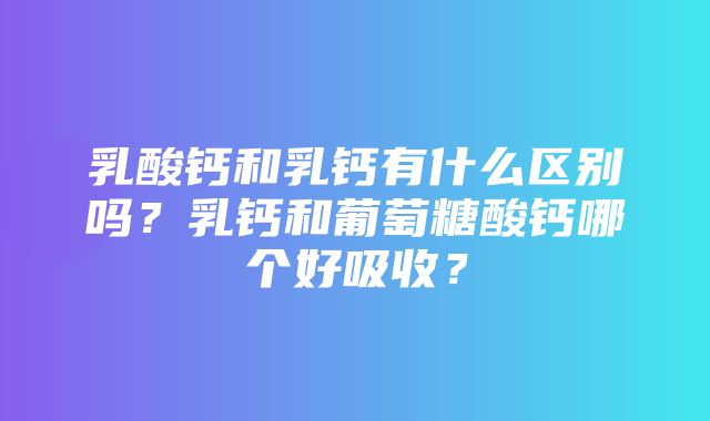 乳酸钙和乳钙有什么区别吗？乳钙和葡萄糖酸钙哪个好吸收？