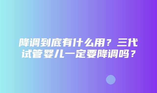 降调到底有什么用？三代试管婴儿一定要降调吗？