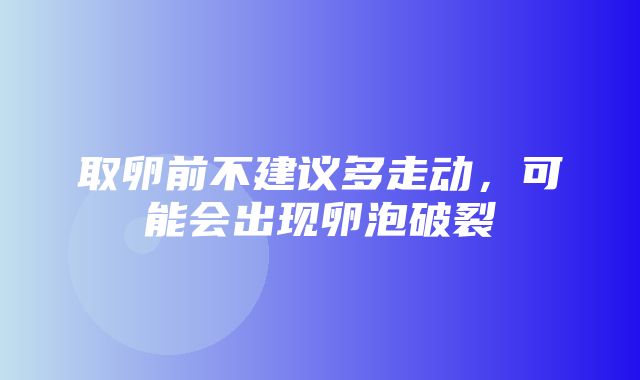 取卵前不建议多走动，可能会出现卵泡破裂