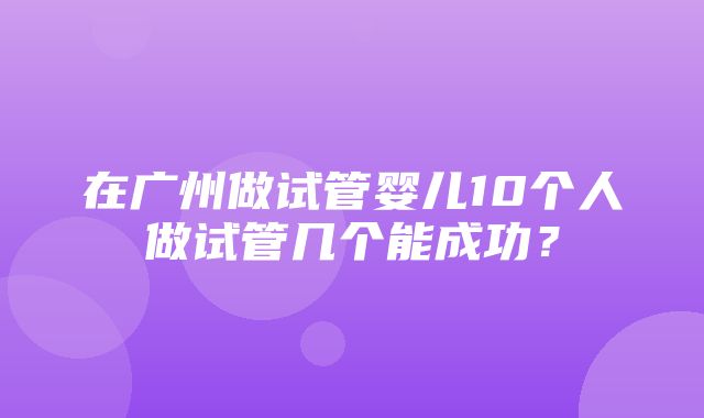 在广州做试管婴儿10个人做试管几个能成功？