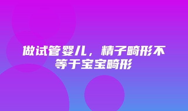 做试管婴儿，精子畸形不等于宝宝畸形