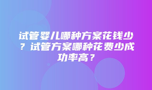 试管婴儿哪种方案花钱少？试管方案哪种花费少成功率高？