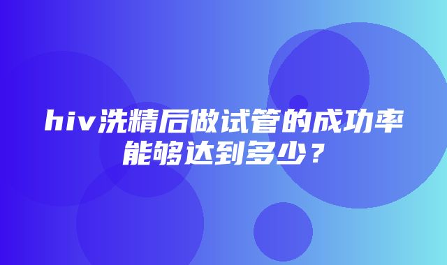 hiv洗精后做试管的成功率能够达到多少？