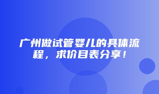 广州做试管婴儿的具体流程，求价目表分享！