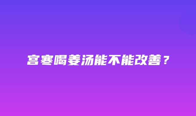 宫寒喝姜汤能不能改善？