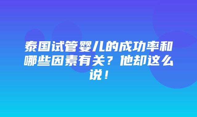 泰国试管婴儿的成功率和哪些因素有关？他却这么说！