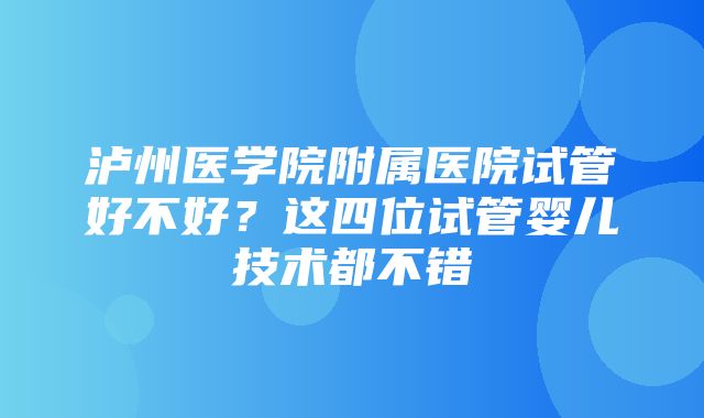 泸州医学院附属医院试管好不好？这四位试管婴儿技术都不错