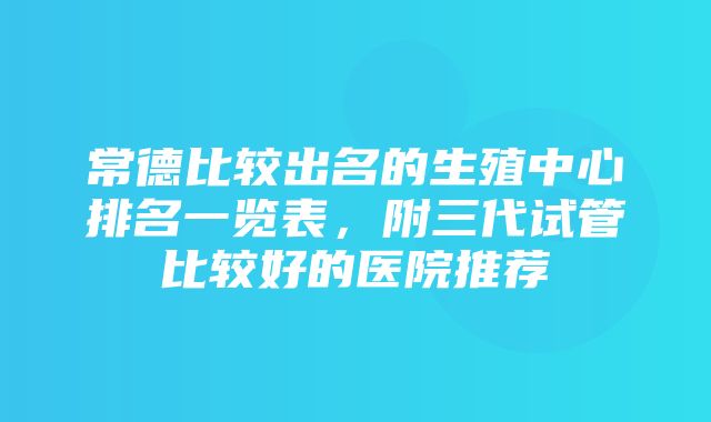 常德比较出名的生殖中心排名一览表，附三代试管比较好的医院推荐