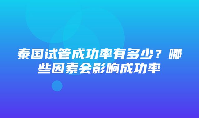 泰国试管成功率有多少？哪些因素会影响成功率