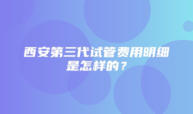 西安第三代试管费用明细是怎样的？