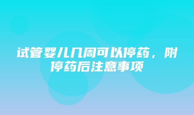 试管婴儿几周可以停药，附停药后注意事项