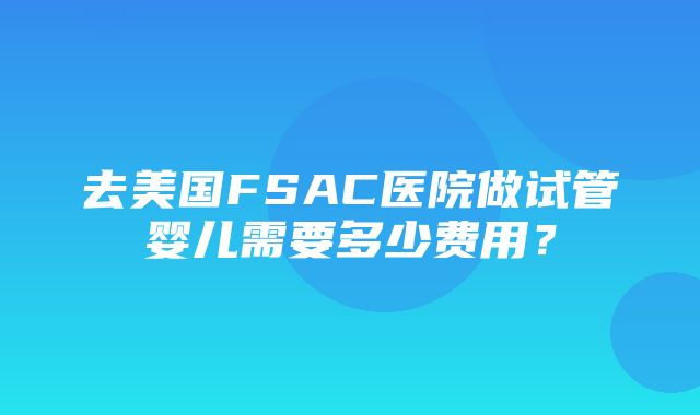 去美国FSAC医院做试管婴儿需要多少费用？