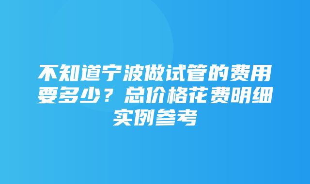 不知道宁波做试管的费用要多少？总价格花费明细实例参考