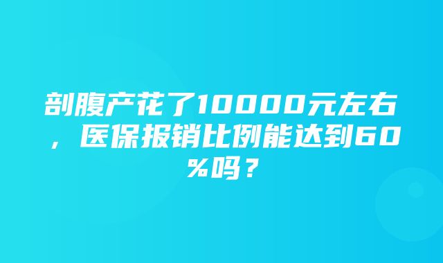 剖腹产花了10000元左右，医保报销比例能达到60%吗？