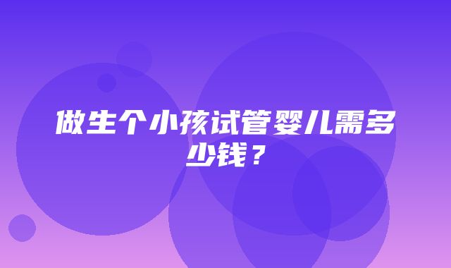 做生个小孩试管婴儿需多少钱？