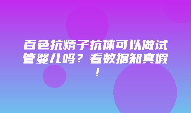 百色抗精子抗体可以做试管婴儿吗？看数据知真假！