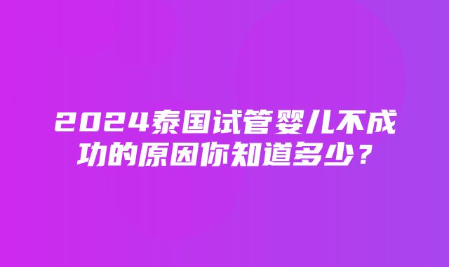 2024泰国试管婴儿不成功的原因你知道多少？